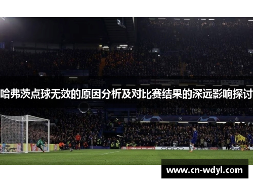 哈弗茨点球无效的原因分析及对比赛结果的深远影响探讨 哈弗茨点球无效的原因分析及对比赛结果的深远影响探讨