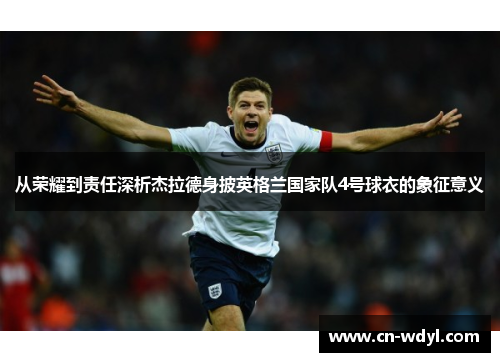 从荣耀到责任深析杰拉德身披英格兰国家队4号球衣的象征意义 从荣耀到责任深析杰拉德身披英格兰国家队4号球衣的象征意义