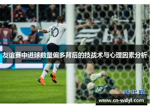 友谊赛中进球数量偏多背后的技战术与心理因素分析 友谊赛中进球数量偏多背后的技战术与心理因素分析