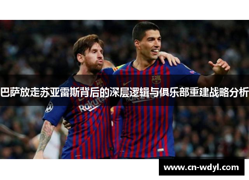 巴萨放走苏亚雷斯背后的深层逻辑与俱乐部重建战略分析 巴萨放走苏亚雷斯背后的深层逻辑与俱乐部重建战略分析