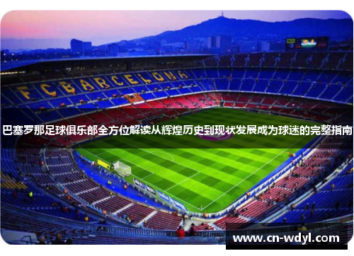 巴塞罗那足球俱乐部全方位解读从辉煌历史到现状发展成为球迷的完整指南 巴塞罗那足球俱乐部全方位解读从辉煌历史到现状发展成为球迷的完整指南
