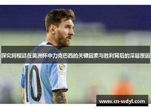 探究阿根廷在美洲杯中力克巴西的关键因素与胜利背后的深层原因 探究阿根廷在美洲杯中力克巴西的关键因素与胜利背后的深层原因