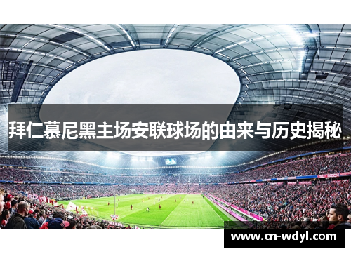 拜仁慕尼黑主场安联球场的由来与历史揭秘 拜仁慕尼黑主场安联球场的由来与历史揭秘