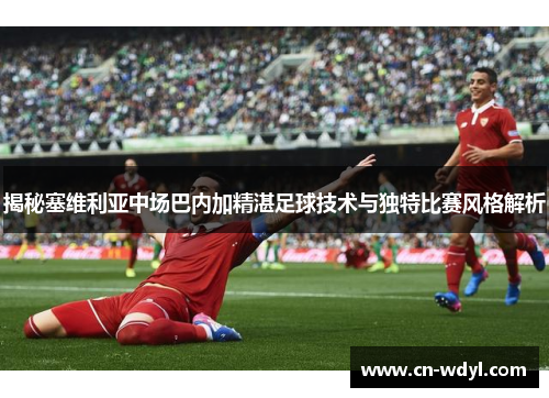 揭秘塞维利亚中场巴内加精湛足球技术与独特比赛风格解析 揭秘塞维利亚中场巴内加精湛足球技术与独特比赛风格解析