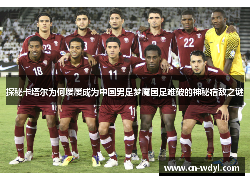 探秘卡塔尔为何屡屡成为中国男足梦魇国足难破的神秘宿敌之谜 探秘卡塔尔为何屡屡成为中国男足梦魇国足难破的神秘宿敌之谜