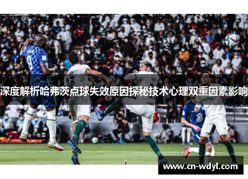 深度解析哈弗茨点球失效原因探秘技术心理双重因素影响 深度解析哈弗茨点球失效原因探秘技术心理双重因素影响