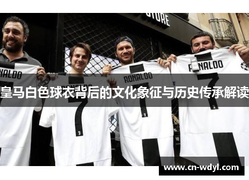 皇马白色球衣背后的文化象征与历史传承解读 皇马白色球衣背后的文化象征与历史传承解读