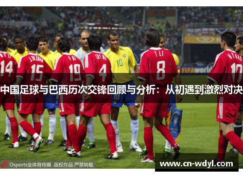 中国足球与巴西历次交锋回顾与分析:从初遇到激烈对决 中国足球与巴西历次交锋回顾与分析:从初遇到激烈对决